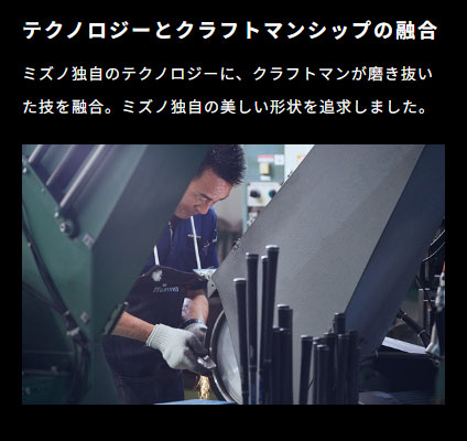 ミズノ独自のテクノロジーに、クラフトマンが磨き抜いた技を融合。ミズノ独自の美しい形状を追求しました。