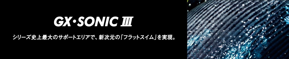 GX・SONIC Ⅲ シリーズ史上最大のサポートエリアで、新次元の「フラットスイム」を実現