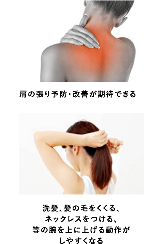 肩の張り予防・改善が期待できる 洗髪、髪の毛をくくる、ネックレスをつける、等の腕を上に上げる動作がしやすくなる