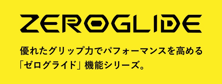 ZEROGLIDE 優れたグリップ力でパフォーマンスを高める「ゼログライド」機能シリーズ