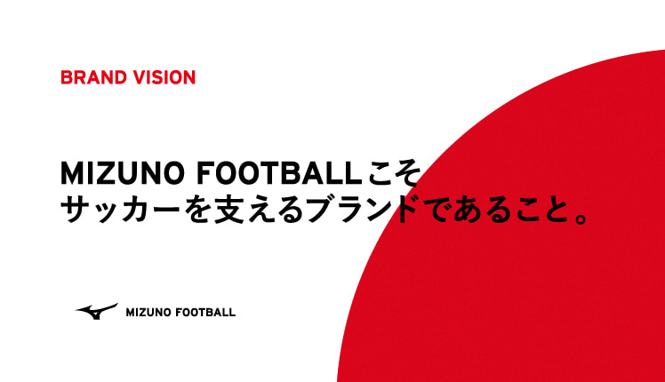 MIZUNO FOOTBALLこそ、サッカーを支えるブランドであること。