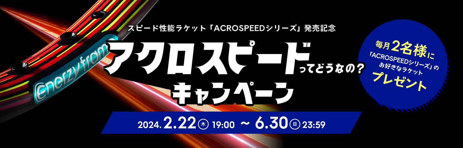 スピード性能ラケット「ACROSPEEDシリーズ」発売記念 アクロスピードってどうなの？キャンペーン 毎月2名様に「ACROSPEEDシリーズ」のお好きなラケットプレゼント 2024.2.22（木）19:00 ～ 6.30（日）23:59