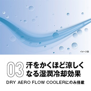 03 汗をかくほど涼しくなる湿潤冷却効果 DRY AERO FLOW COOLERにのみ搭載