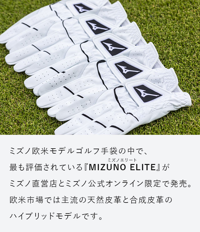 ミズノ欧米モデルゴルフ手袋の中で、最も評価されている『MIZUNO ELITE』がミズノ直営店とミズノ公式オンライン限定で発売。欧米市場では主流の天然皮革と合成皮革のハイブリッドモデルです。